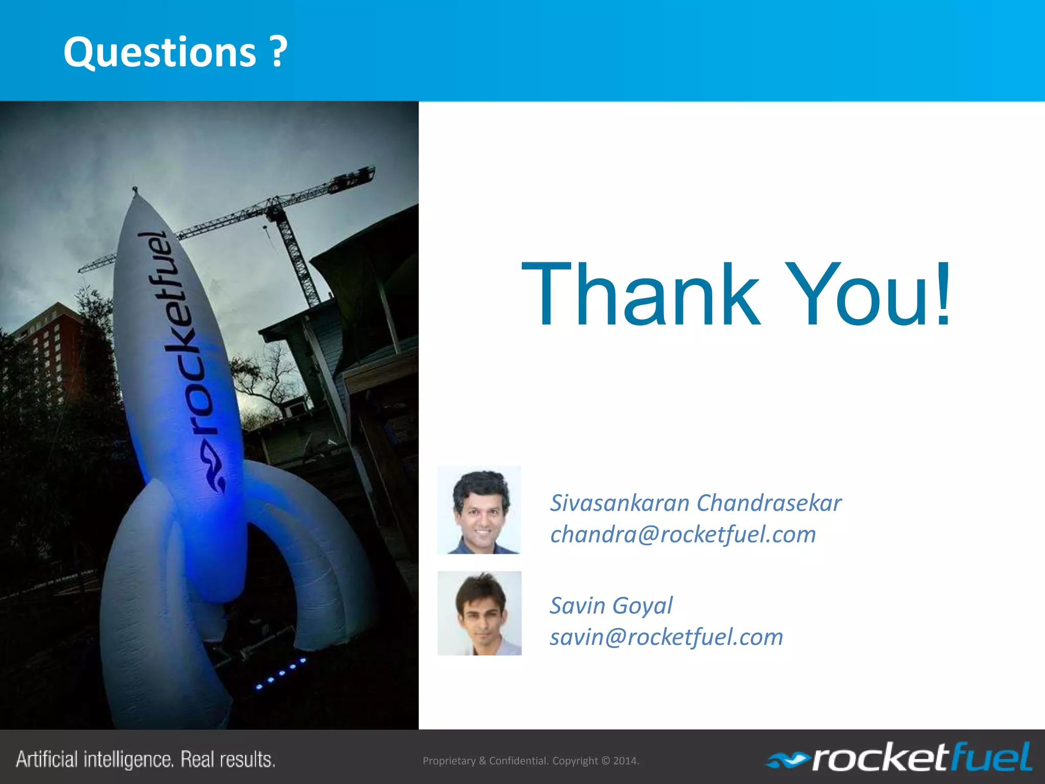 Proprietary & Confidential. Copyright © 2014.
Questions ?
Thank You!
Sivasankaran Chandrasekar
chandra@rocketfuel.com
Savin Goyal
savin@rocketfuel.com
 
