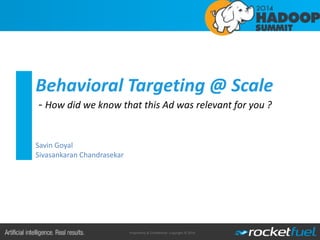 Proprietary & Confidential. Copyright © 2014.
Behavioral Targeting @ Scale
- How did we know that this Ad was relevant for you ?
Savin Goyal
Sivasankaran Chandrasekar
 