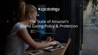 The State of Amazon’s
Brand Gating Policy & Protection
#CPCStrategy
 