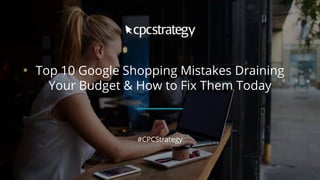 Top 10 Google Shopping Mistakes Draining
Your Budget & How to Fix Them Today
#CPCStrategy
 