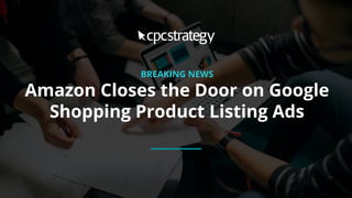 BREAKING NEWS
Amazon Closes the Door on Google
Shopping Product Listing Ads
 