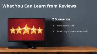 What You Can Learn from Reviews
2 Scenarios:
1. Products you sell
2. Products your competitors sell
 