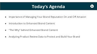 Today’s Agenda
● Importance of Managing Your Brand Reputation On and Off Amazon
● Introduction to Enhanced Brand Content
●...