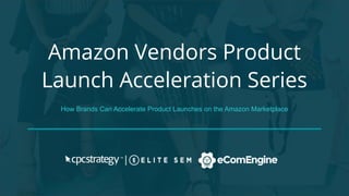 Amazon Vendors Product
Launch Acceleration Series
How Brands Can Accelerate Product Launches on the Amazon Marketplace
 