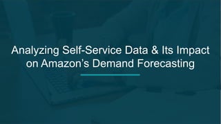 Analyzing Self-Service Data & Its Impact
on Amazon’s Demand Forecasting
 
