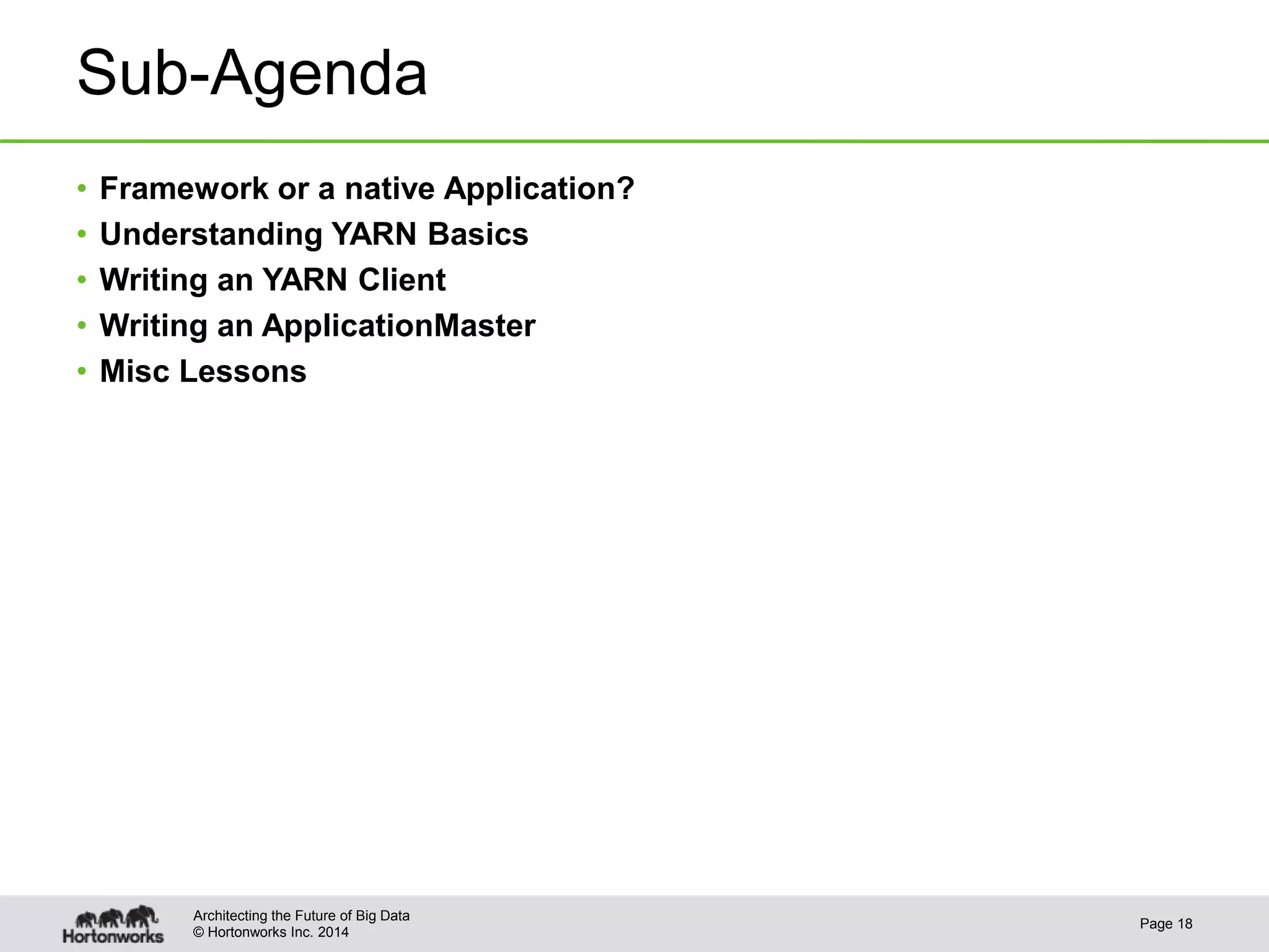 © Hortonworks Inc. 2014
Sub-Agenda
• Framework or a native Application?
• Understanding YARN Basics
• Writing an YARN Client
• Writing an ApplicationMaster
• Misc Lessons
Page 18
Architecting the Future of Big Data
 