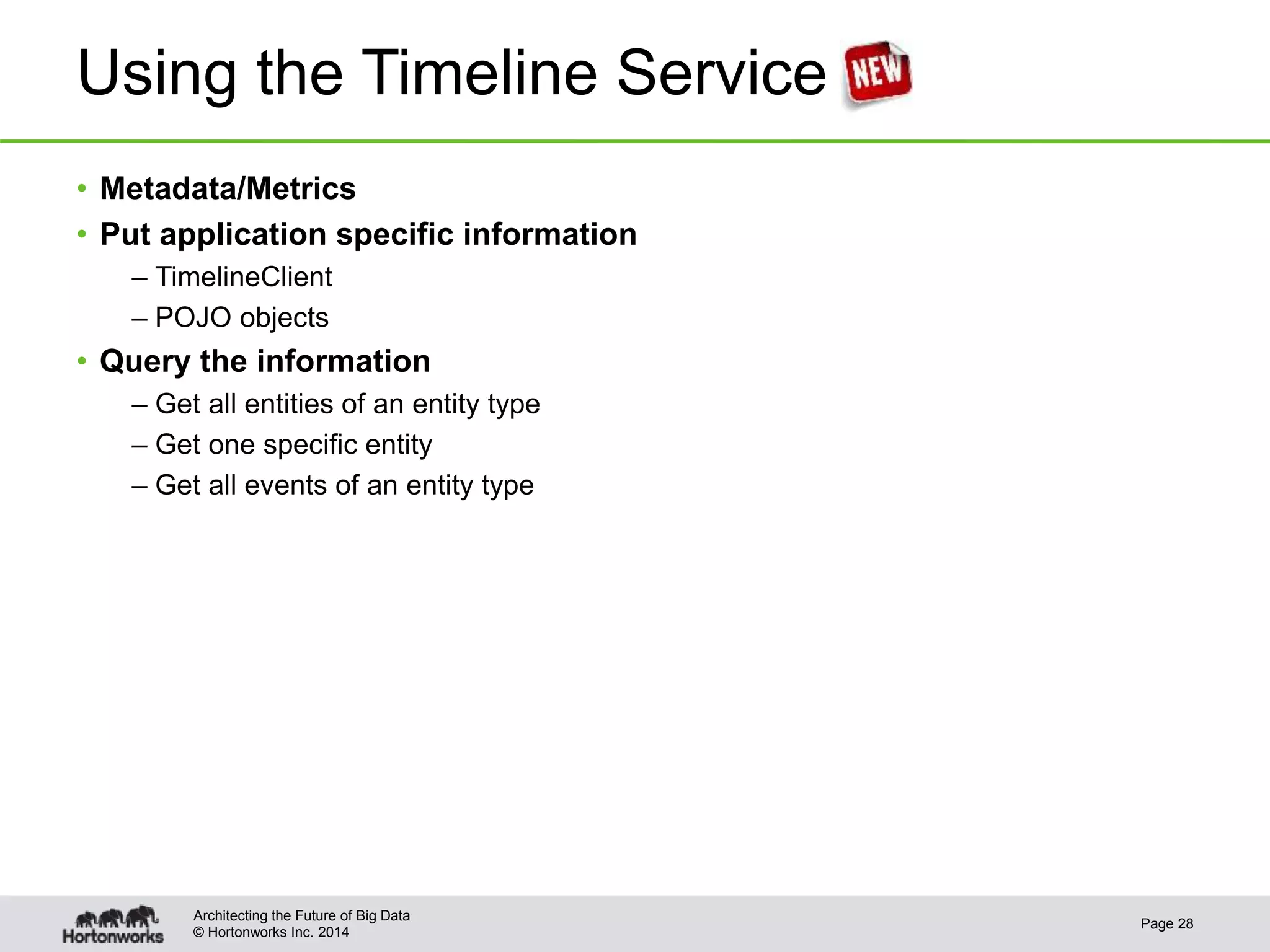 © Hortonworks Inc. 2014
Using the Timeline Service
• Metadata/Metrics
• Put application specific information
– TimelineClient
– POJO objects
• Query the information
– Get all entities of an entity type
– Get one specific entity
– Get all events of an entity type
Page 28
Architecting the Future of Big Data
 