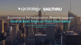 Ecommerce Personalization Beyond Amazon
How to Beat Them at Their Own Game
#CPCStrategy
Acquire, Grow and Retain Your Customers
 