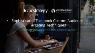 Sophisticated Facebook Custom Audience
Targeting Techniques
#CPCStrategy
Saving Your Ad Spend, Driving More Traffic & Improving Your ROI
 