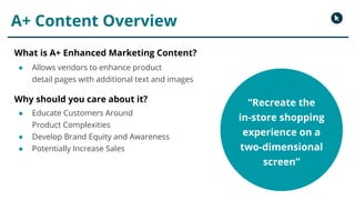 What is A+ Enhanced Marketing Content?
● Allows vendors to enhance product
detail pages with additional text and images
Wh...