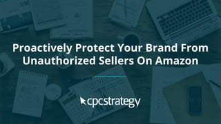 Proactively Protect Your Brand From
Unauthorized Sellers On Amazon
 