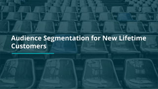 Audience Segmentation for New Lifetime
Customers
 
