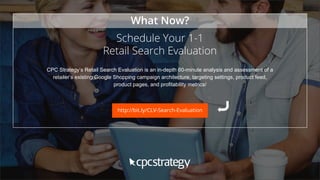SMALL TEXT
STACK TEXT ROW 1
STACK TEXT ROW 2
http://bit.ly/CLV-Search-Evaluation
Schedule Your 1-1
Retail Search Evaluation
CPC Strategy’s Retail Search Evaluation is an in-depth 60-minute analysis and assessment of a
retailer’s existing Google Shopping campaign architecture, targeting settings, product feed,
product pages, and profitability metrics/
What Now?
 