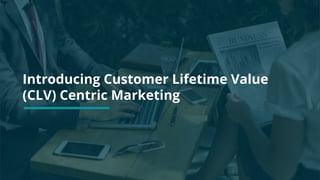 Introducing Customer Lifetime Value
(CLV) Centric Marketing
 