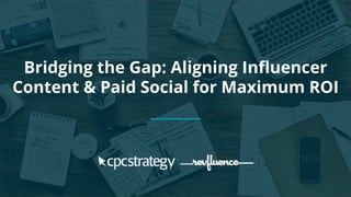 Bridging the Gap: Aligning Influencer
Content & Paid Social for Maximum ROI
 