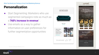 15
● Start Segmenting: Marketers who use
segmented campaigns note as much as
a 760% increase in revenue1
.
● Use emails as a way to gather
information on user preferences for
further segmentation opportunities
Personalization
What Top Brands are Testing to Grow Email Marketing Revenue
1
Source: Campaign Monitor, 2019
 