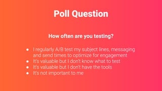 How often are you testing?
Poll Question
● I regularly A/B test my subject lines, messaging
and send times to optimize for engagement
● It’s valuable but I don’t know what to test
● It’s valuable but I don’t have the tools
● It’s not important to me
 
