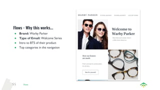 55
Flows - Why this works...
● Brand: Warby Parker
● Type of Email: Welcome Series
● Intro to BTS of their product
● Top categories in the navigation
Flows
 