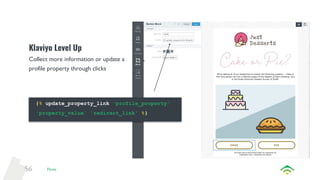 56
Klaviyo Level Up
Collect more information or update a
profile property through clicks
Flows
{% update_property_link 'profile_property'
'property_value' 'redirect_link' %}
 