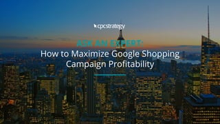 ASK AN EXPERT:
How to Maximize Google Shopping
Campaign Profitability
 