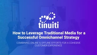 How to Leverage Traditional Media for a
Successful Omnichannel Strategy
COMBINING ONLINE & OFFLINE EFFORTS FOR A COHESIVE
CUSTOMER EXPERIENCE
 