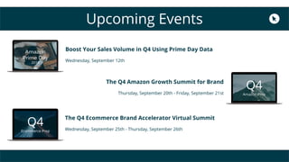 Upcoming Events
Boost Your Sales Volume in Q4 Using Prime Day Data
Wednesday, September 12th
The Q4 Amazon Growth Summit for Brand
Thursday, September 20th - Friday, September 21st
The Q4 Ecommerce Brand Accelerator Virtual Summit
Wednesday, September 25th - Thursday, September 26th
Q4
Amazon Prep
Q4
Ecommerce Prep
 