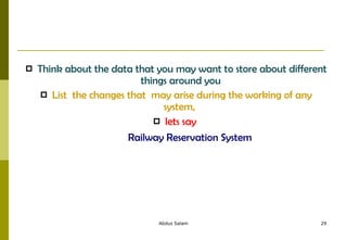 Think about the data that you may want to store about different things around you  List  the changes that  may arise during the working of any system,   lets say   Railway Reservation System 