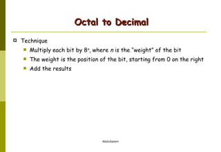 Octal to Decimal Technique Multiply each bit by 8 n , where  n  is the “weight” of the bit The weight is the position of the bit, starting from 0 on the right Add the results 