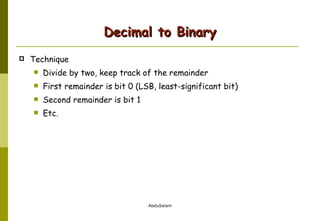 Decimal to Binary Technique Divide by two, keep track of the remainder First remainder is bit 0 (LSB, least-significant bit) Second remainder is bit 1 Etc. 
