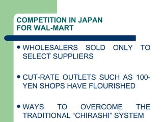COMPETITION IN JAPAN  FOR WAL-MART WHOLESALERS SOLD ONLY TO SELECT SUPPLIERS CUT-RATE OUTLETS SUCH AS 100-YEN SHOPS HAVE FLOURISHED  WAYS TO OVERCOME THE TRADITIONAL “CHIRASHI” SYSTEM  