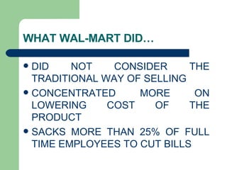 WHAT WAL-MART DID… DID NOT CONSIDER THE TRADITIONAL WAY OF SELLING CONCENTRATED MORE ON LOWERING COST OF THE PRODUCT SACKS MORE THAN 25% OF FULL TIME EMPLOYEES TO CUT BILLS 