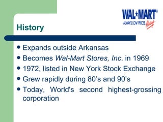 History  Expands outside Arkansas  Becomes  Wal-Mart Stores, Inc . in 1969 1972, listed in New York Stock Exchange Grew rapidly  during 80’s and 90’s Today, World's second highest-grossing corporation 