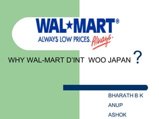 WHY WAL-MART D’INT  WOO JAPAN BHARATH B K ANUP  ASHOK  ? 