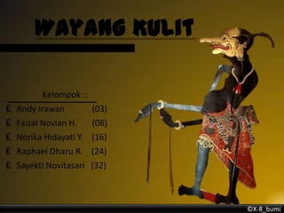 Wayang Kulit

₤
₤
₤
₤
₤

Kelompok :
Andy Irawan
Faizal Novian H.
Norika Hidayati Y.
Raphael Dharu R.
Sayekti Novitasari

(03)
(08)
(16)
(24)
(32)

©X-8_bumi

 