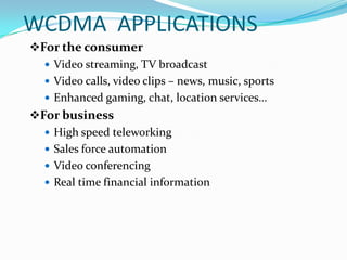 WCDMA APPLICATIONS
For the consumer
   Video streaming, TV broadcast
   Video calls, video clips – news, music, sports
   Enhanced gaming, chat, location services…
For business
   High speed teleworking
   Sales force automation
   Video conferencing
   Real time financial information
 