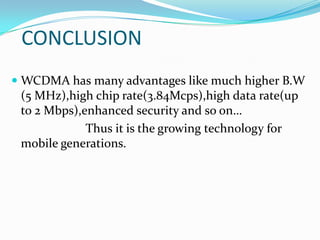 CONCLUSION
 WCDMA has many advantages like much higher B.W
  (5 MHz),high chip rate(3.84Mcps),high data rate(up
  to 2 Mbps),enhanced security and so on…
            Thus it is the growing technology for
 mobile generations.
 