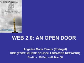 WEB 2.0: AN OPEN DOOR Angelina Maria Pereira (Portugal) RBE (PORTUGUESE SCHOOL LBRARIES NETWORK) Berlin -  29 Feb » 02 Mar 08 
