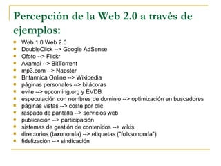 Percepción de la Web 2.0 a través de ejemplos: <ul><li>Web 1.0 Web 2.0  </li></ul><ul><li>DoubleClick --> Google AdSense  ...