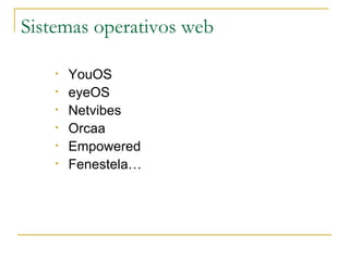 Sistemas operativos web <ul><li>YouOS  </li></ul><ul><li>eyeOS  </li></ul><ul><li>Netvibes </li></ul><ul><li>Orcaa </li></...