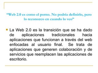 “ Web 2.0 es como el porno. No podría definirlo, pero lo reconozco en cuando lo veo” <ul><li>La Web 2.0 es la transición q...