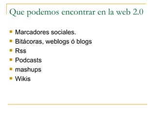 Que podemos encontrar en la web 2.0 <ul><li>Marcadores sociales. </li></ul><ul><li>Bitácoras, weblogs ó blogs </li></ul><u...