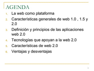 AGENDA <ul><li>La web como plataforma </li></ul><ul><li>Características generales de web 1.0 , 1.5 y 2.0 </li></ul><ul><li...