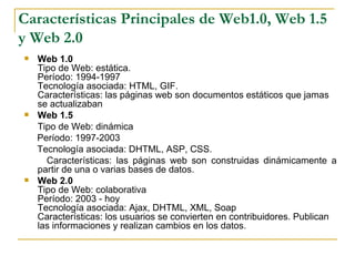 <ul><li>Web 1.0 Tipo de Web: estática. Período: 1994-1997 Tecnología asociada: HTML, GIF. Características: las páginas web...