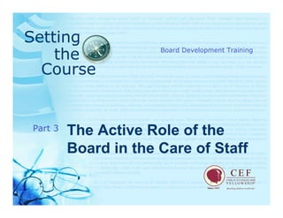Setting
    the               Board Development Training


  Course


         The Active Role of the
Part 3

         Board in the Care of Staff