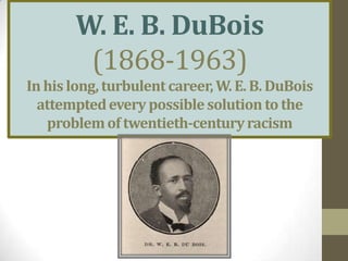 W. E. B. DuBois(1868-1963) In his long, turbulent career, W. E. B. DuBois attempted every possible solution to the problem of twentieth-century racism