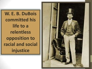 W. E. B. DuBoiscommitted his life to a relentless opposition to racial and social injustice