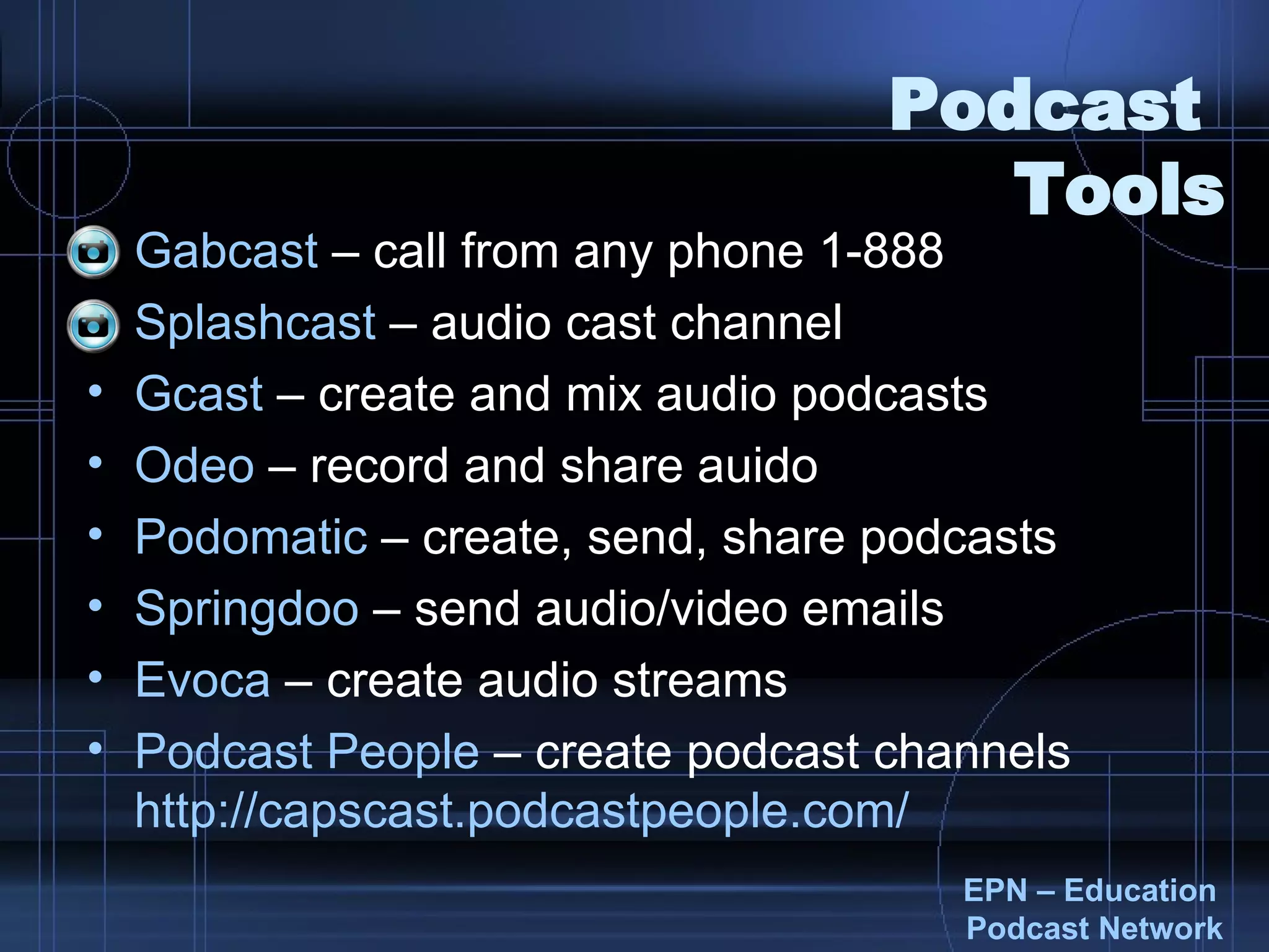 Podcast  Tools Gabcast  – call from any phone 1-888 Splashcast  – audio cast channel Gcast   – create and mix audio podcasts Odeo  – record and share auido Podomatic  – create, send, share podcasts Springdoo  – send audio/video emails Evoca  – create audio streams Podcast  People  – create podcast channels  http:// capscast.podcastpeople.com / EPN – Education  Podcast  Network 