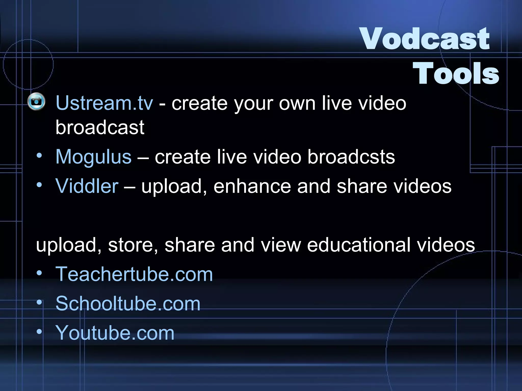 Vodcast  Tools Ustream.tv  - create your own live video broadcast Mogulus  – create live video broadcsts Viddler  – upload, enhance and share videos upload, store, share and view educational videos Teachertube.com Schooltube.com   Youtube.com 