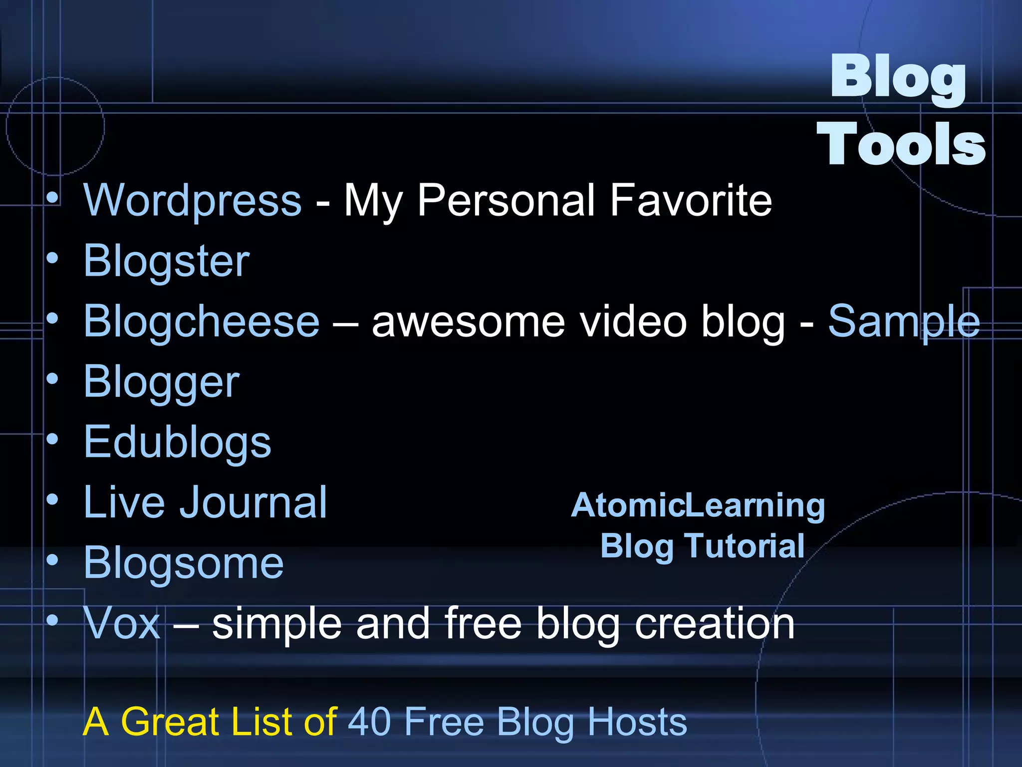 Blog  Tools Wordpress  - My Personal Favorite Blogster   Blogcheese  – awesome video blog -  Sample Blogger Edublogs Live Journal Blogsome Vox  – simple and free blog creation A Great List of  40 Free  Blog  Hosts AtomicLearning   Blog  Tutorial 