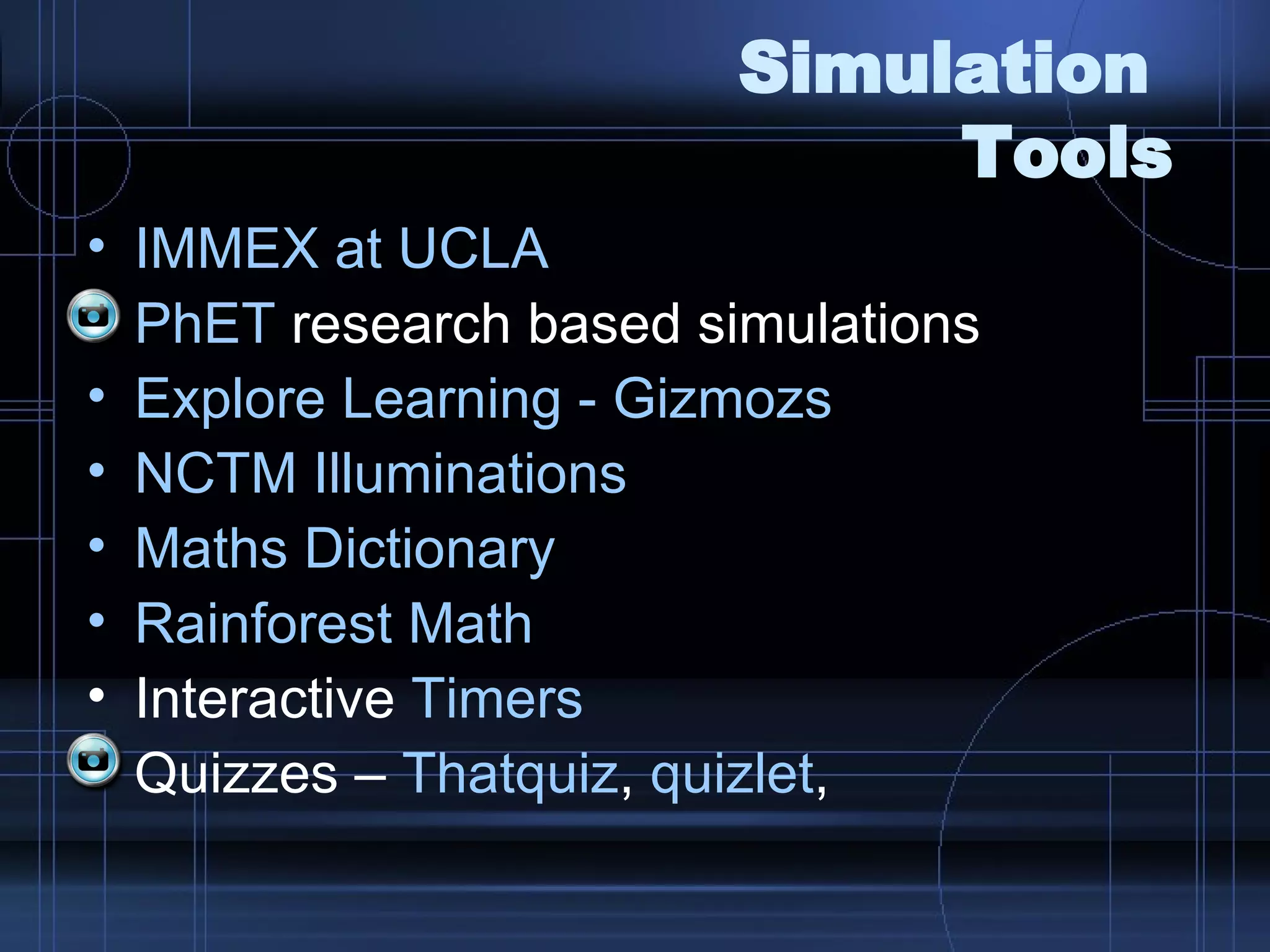 Simulation  Tools IMMEX at UCLA PhET  research based simulations Explore Learning -  Gizmozs NCTM Illuminations Maths  Dictionary Rainforest Math Interactive  Timers Quizzes –  Thatquiz ,  quizlet ,  